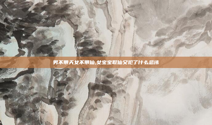 男不带天女不带仙,女宝宝取仙又犯了什么忌讳