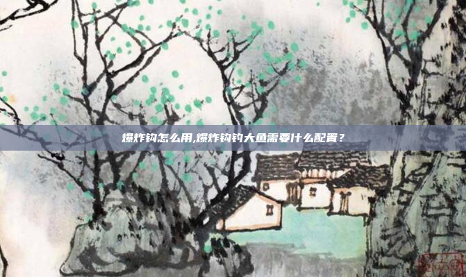 爆炸钩怎么用,爆炸钩钓大鱼需要什么配置？