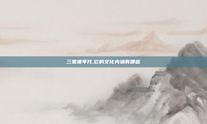 三星堆年代,它的文化内涵有哪些