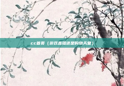 cc首页（游戏直播还是购物天堂）