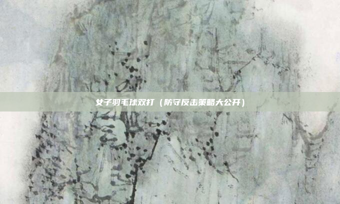 女子羽毛球双打（防守反击策略大公开）