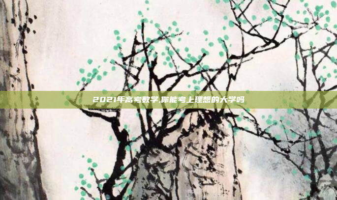 2021年高考数学,你能考上理想的大学吗