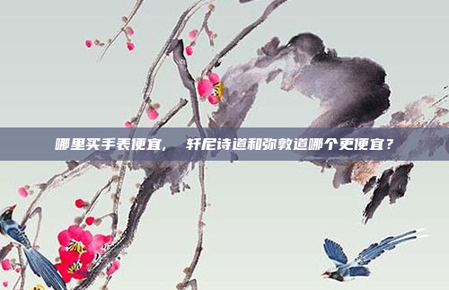 哪里买手表便宜,  轩尼诗道和弥敦道哪个更便宜？