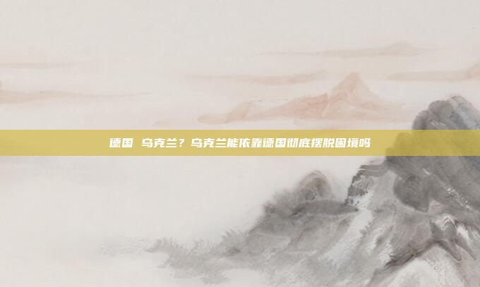 德国 乌克兰？乌克兰能依靠德国彻底摆脱困境吗