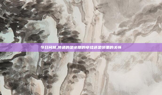 节日问候,传递的是亲朋的牵挂还是邻里的关怀