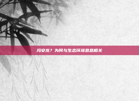 冯安龙？为何与生态环境息息相关