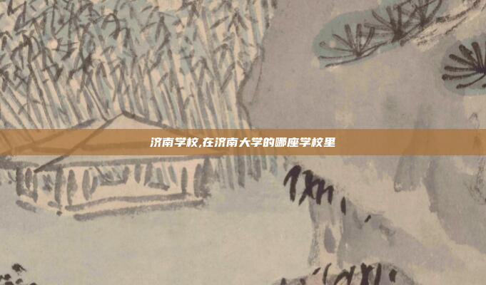 济南学校,在济南大学的哪座学校里