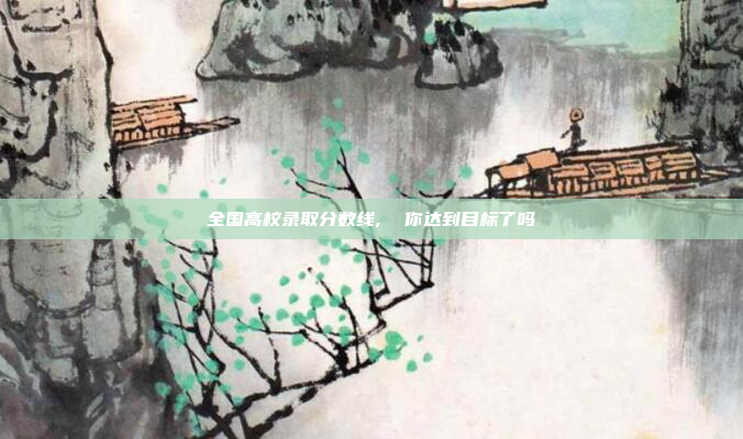 全国高校录取分数线,  你达到目标了吗