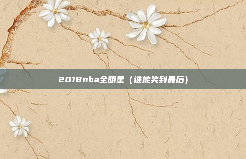 2018nba全明星（谁能笑到最后）