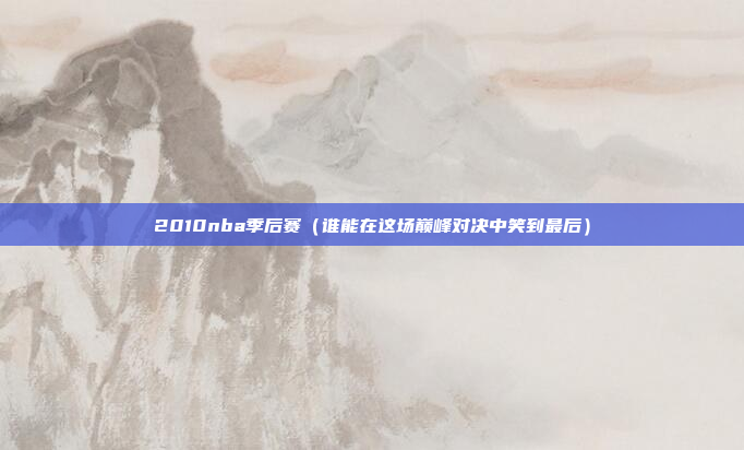 2010nba季后赛（谁能在这场巅峰对决中笑到最后）