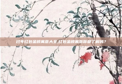 过年红包金额寓意大全,红包金额寓意你都了解吗？