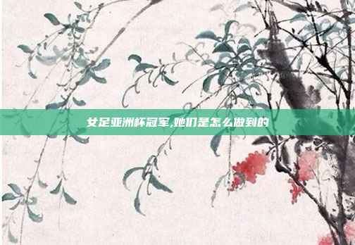 女足亚洲杯冠军,她们是怎么做到的