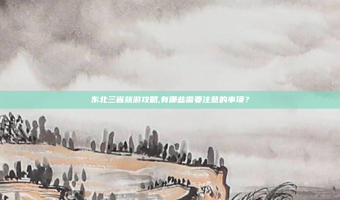 东北三省旅游攻略,有哪些需要注意的事项？