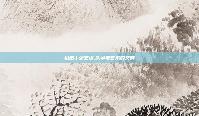 狙击手张艺谋,战争与艺术的交响