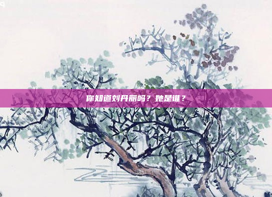 你知道刘丹丽吗？她是谁？