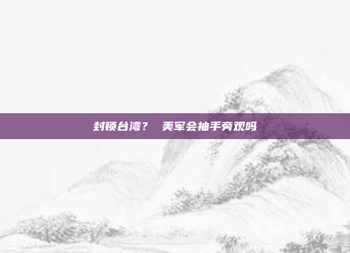 封锁台湾？ 美军会袖手旁观吗