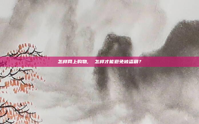 怎样网上购物,  怎样才能避免被盗刷？