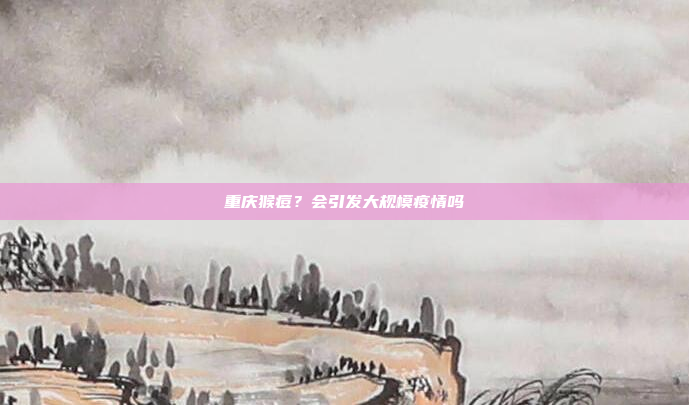 重庆猴痘？会引发大规模疫情吗