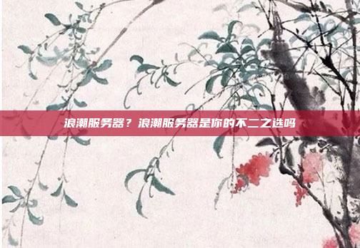 浪潮服务器？浪潮服务器是你的不二之选吗