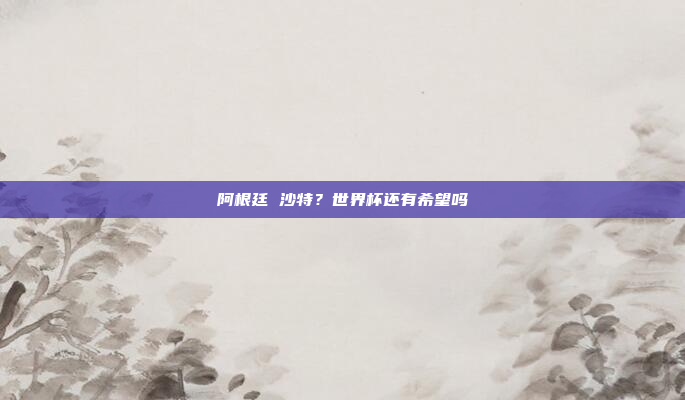 阿根廷 沙特？世界杯还有希望吗