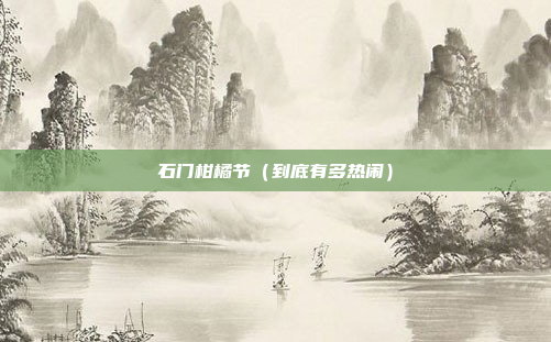石门柑橘节（到底有多热闹）