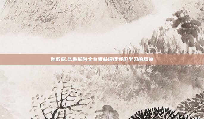 陈敬熊,陈敬熊院士有哪些值得我们学习的精神