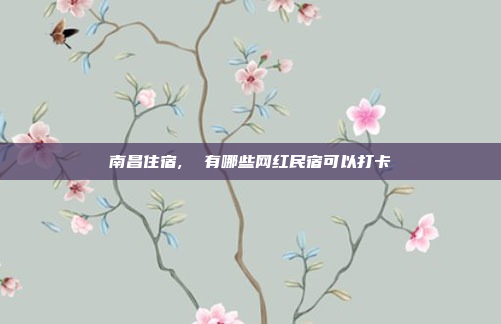 南昌住宿,  有哪些网红民宿可以打卡