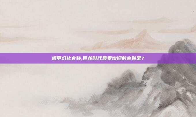 板甲幻化套装,巨龙时代最受欢迎的套装是？