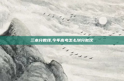 三本分数线,今年高考怎么划分批次