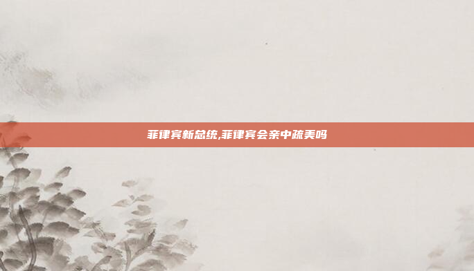 菲律宾新总统,菲律宾会亲中疏美吗