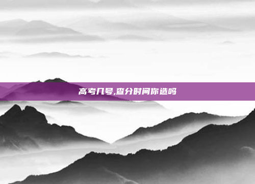 高考几号,查分时间你造吗