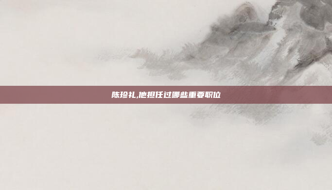 陈珍礼,他担任过哪些重要职位