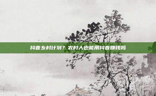 抖音乡村计划？农村人也能用抖音赚钱吗