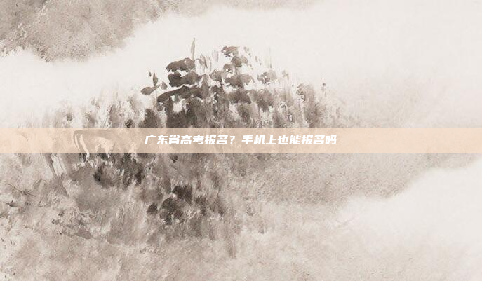 广东省高考报名？手机上也能报名吗