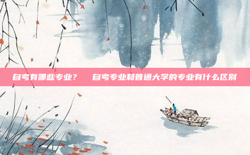 自考有哪些专业？  自考专业和普通大学的专业有什么区别