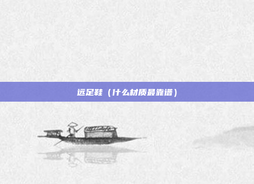 远足鞋（什么材质最靠谱）