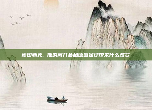 德国勒夫, 他的离开会给德国足球带来什么改变