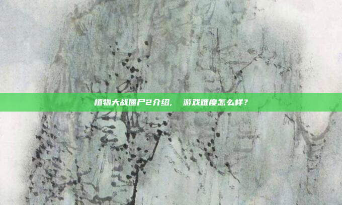 植物大战僵尸2介绍,  游戏难度怎么样？
