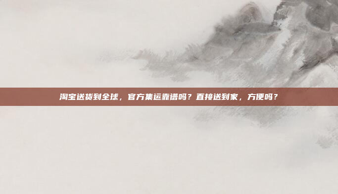 淘宝送货到全球，官方集运靠谱吗？直接送到家，方便吗？