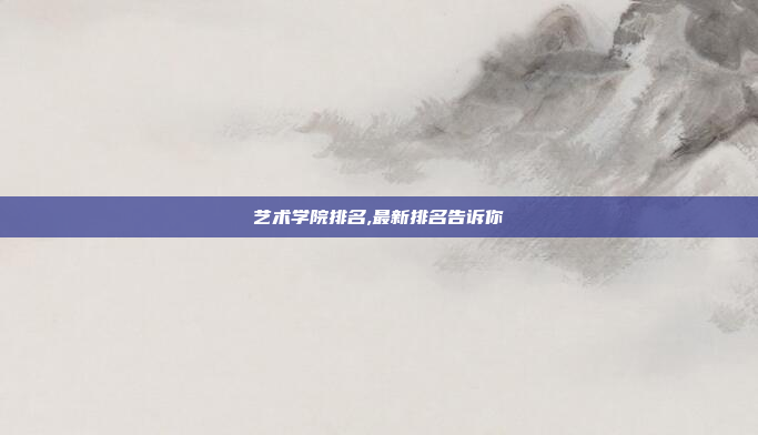 艺术学院排名,最新排名告诉你