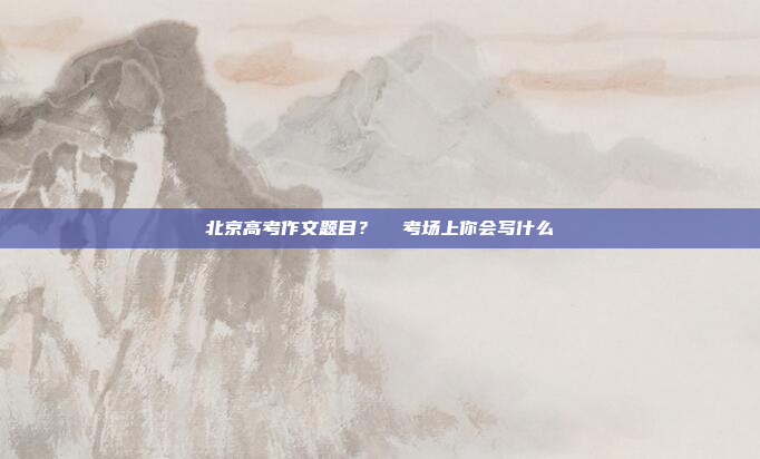 北京高考作文题目？  考场上你会写什么
