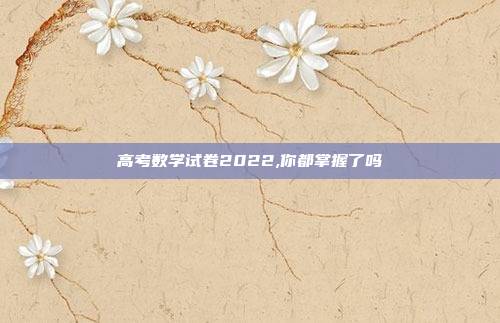 高考数学试卷2022,你都掌握了吗