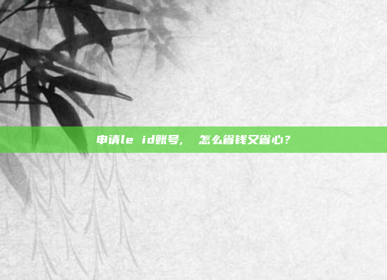 申请le id账号,  怎么省钱又省心？