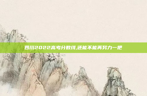 四川2022高考分数线,还能不能再努力一把
