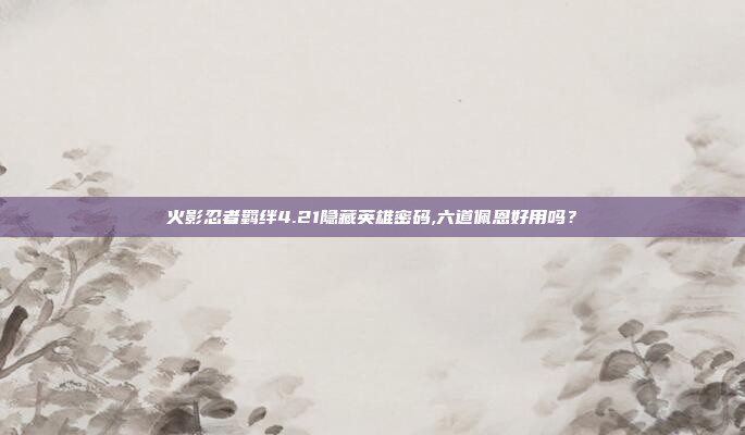 火影忍者羁绊4.21隐藏英雄密码,六道佩恩好用吗？