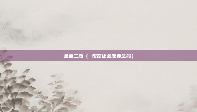 全面二胎（ 现在还会想要生吗）