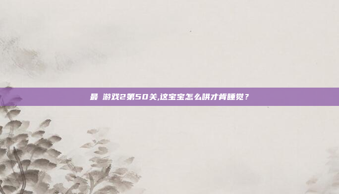 最囧游戏2第50关,这宝宝怎么哄才肯睡觉？