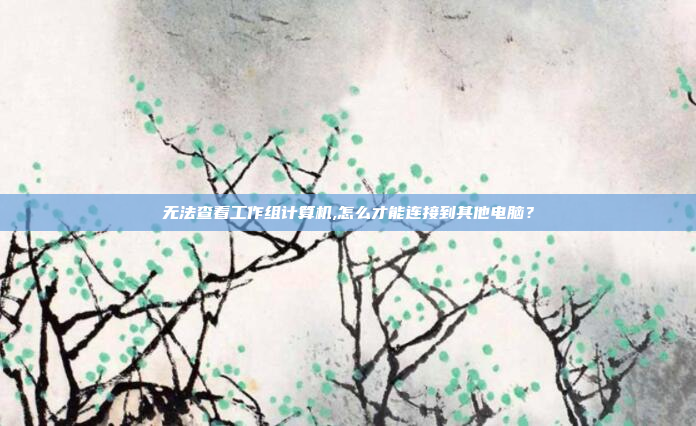 无法查看工作组计算机,怎么才能连接到其他电脑？