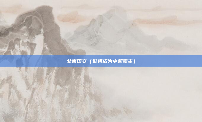 北京国安（谁将成为中超霸主）