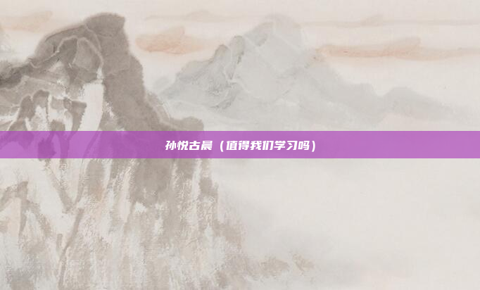 孙悦古晨(值得我们学习吗)
